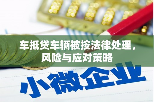 南康车抵贷车辆被按法律处理，风险与应对策略