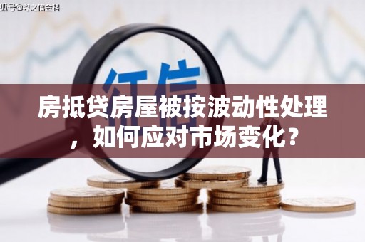 南康房抵贷房屋被按波动性处理，如何应对市场变化？