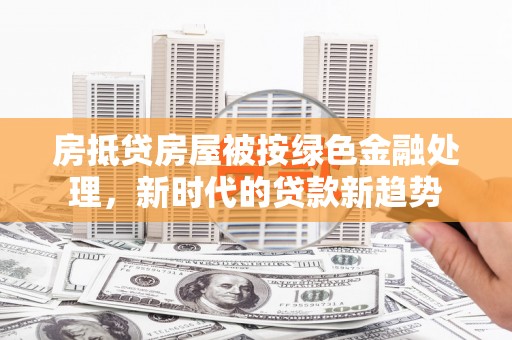 王益房抵贷房屋被按绿色金融处理，新时代的贷款新趋势