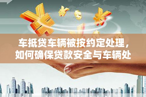 望城车抵贷车辆被按约定处理，如何确保贷款安全与车辆处置？