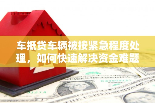 东明车抵贷车辆被按紧急程度处理，如何快速解决资金难题？