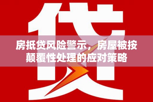 武山房抵贷风险警示，房屋被按颠覆性处理的应对策略