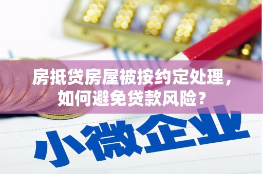 六横房抵贷房屋被按约定处理，如何避免贷款风险？