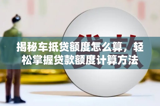 六横揭秘车抵贷额度怎么算，轻松掌握贷款额度计算方法