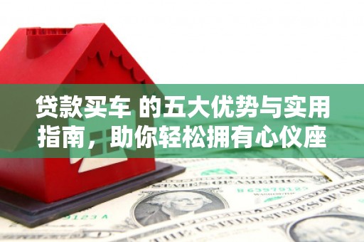 会同贷款买车 的五大优势与实用指南，助你轻松拥有心仪座驾