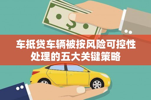 上杭车抵贷车辆被按风险可控性处理的五大关键策略