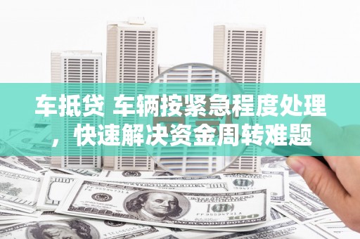 唐山车抵贷 车辆按紧急程度处理，快速解决资金周转难题