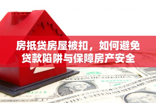 鹤山房抵贷房屋被扣，如何避免贷款陷阱与保障房产安全