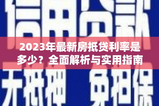 上栗2023年最新房抵贷利率是多少？全面解析与实用指南