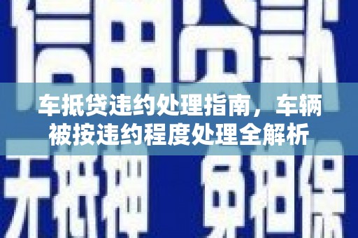 南康车抵贷违约处理指南，车辆被按违约程度处理全解析