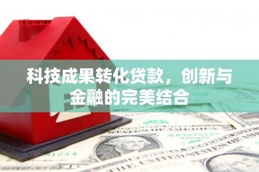 山西科技成果转化贷款，创新与金融的完美结合
