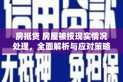 山西房抵贷 房屋被按现实情况处理，全面解析与应对策略