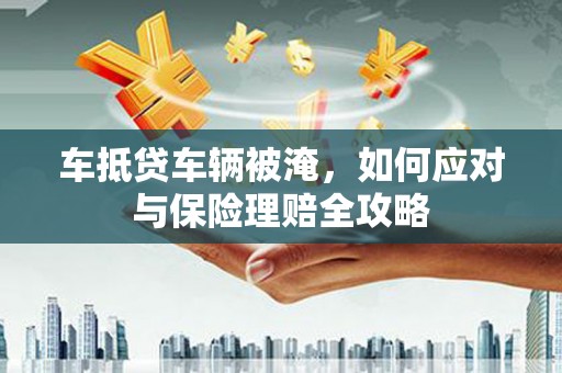 峨边车抵贷车辆被淹，如何应对与保险理赔全攻略