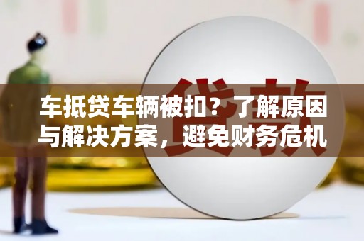 峨边车抵贷车辆被扣？了解原因与解决方案，避免财务危机