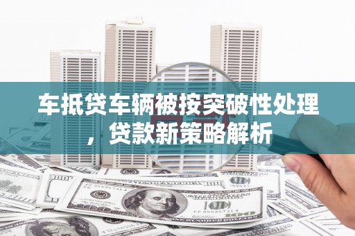 五指山车抵贷车辆被按突破性处理，贷款新策略解析