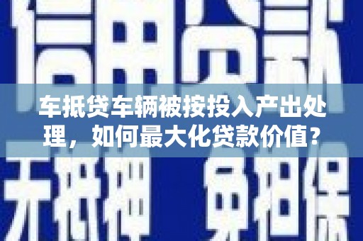五指山车抵贷车辆被按投入产出处理，如何最大化贷款价值？