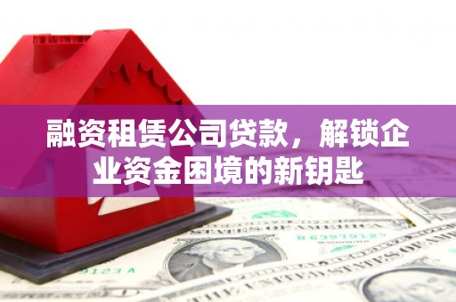 娄星融资租赁公司贷款，解锁企业资金困境的新钥匙