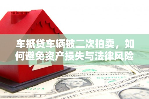 沂南车抵贷车辆被二次拍卖，如何避免资产损失与法律风险？