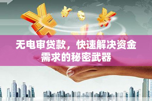 昂昂溪无电审贷款，快速解决资金需求的秘密武器