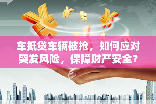 府谷车抵贷车辆被抢，如何应对突发风险，保障财产安全？