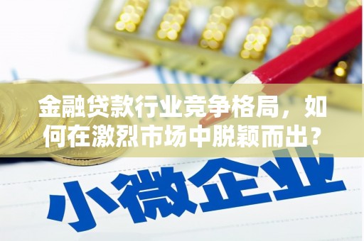 会同金融贷款行业竞争格局，如何在激烈市场中脱颖而出？