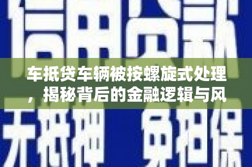 斗门车抵贷车辆被按螺旋式处理，揭秘背后的金融逻辑与风险
