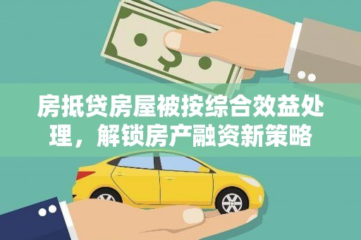 斗门房抵贷房屋被按综合效益处理，解锁房产融资新策略