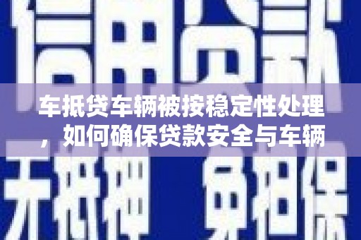 斗门车抵贷车辆被按稳定性处理，如何确保贷款安全与车辆稳定？