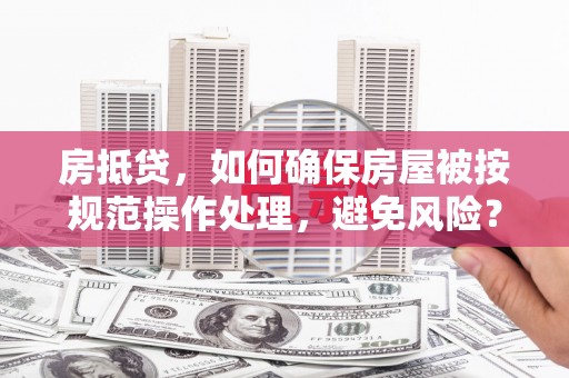 越西房抵贷，如何确保房屋被按规范操作处理，避免风险？