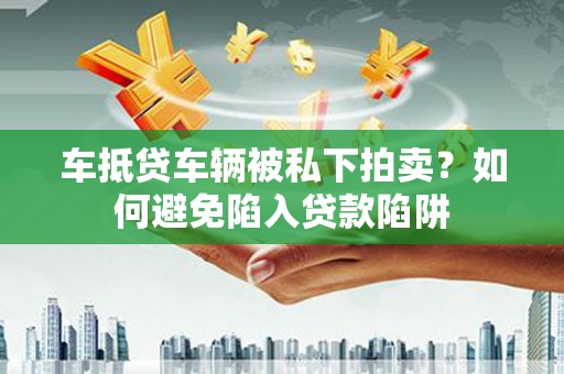 越西车抵贷车辆被私下拍卖？如何避免陷入贷款陷阱