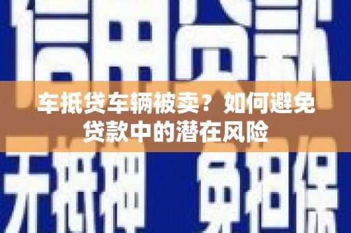 越西车抵贷车辆被卖？如何避免贷款中的潜在风险