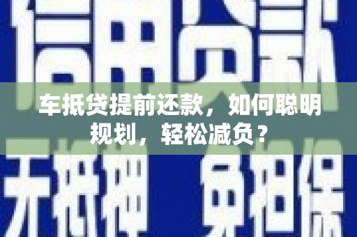 石柱车抵贷提前还款，如何聪明规划，轻松减负？