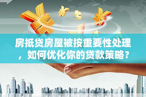 石柱房抵贷房屋被按重要性处理，如何优化你的贷款策略？