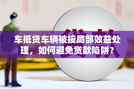东港车抵贷车辆被按局部效益处理，如何避免贷款陷阱？