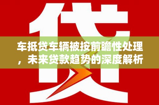 岳池车抵贷车辆被按前瞻性处理，未来贷款趋势的深度解析