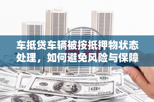 新荣车抵贷车辆被按抵押物状态处理，如何避免风险与保障权益？