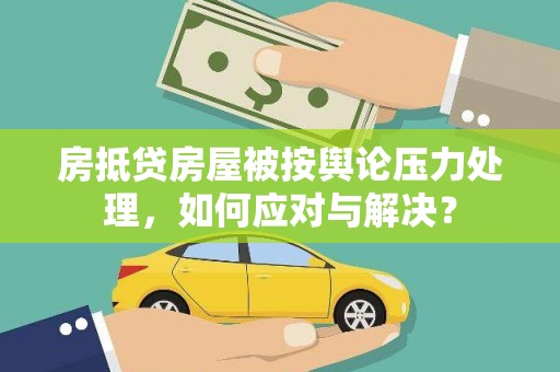 双台子房抵贷房屋被按舆论压力处理，如何应对与解决？