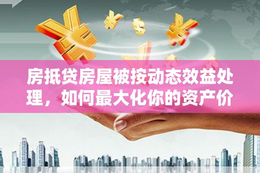 双台子房抵贷房屋被按动态效益处理，如何最大化你的资产价值？