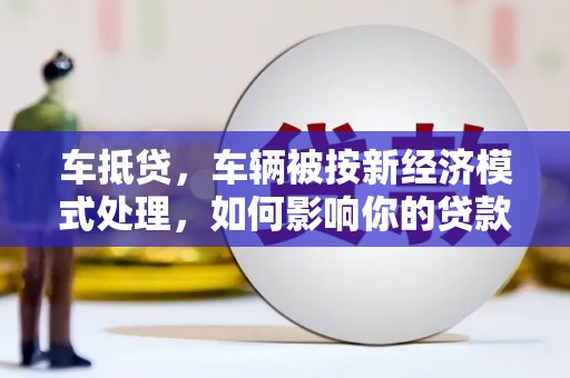深泽车抵贷，车辆被按新经济模式处理，如何影响你的贷款选择？