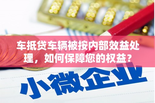 深泽车抵贷车辆被按内部效益处理，如何保障您的权益？