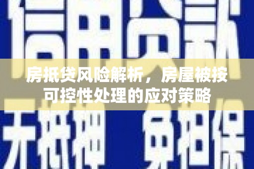 深泽房抵贷风险解析，房屋被按可控性处理的应对策略