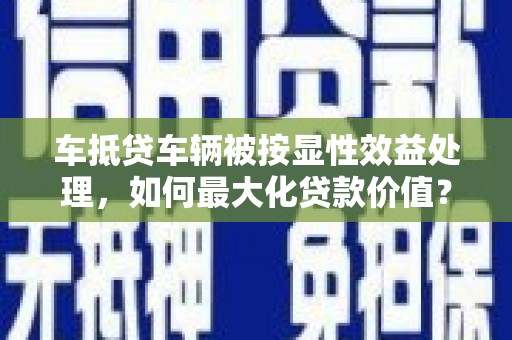 加查车抵贷车辆被按显性效益处理，如何最大化贷款价值？