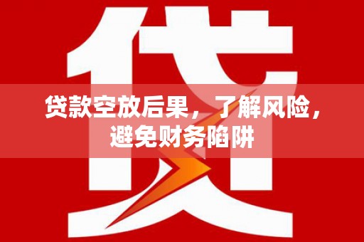 加查贷款空放后果，了解风险，避免财务陷阱