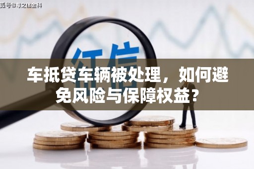 三芝车抵贷车辆被处理，如何避免风险与保障权益？