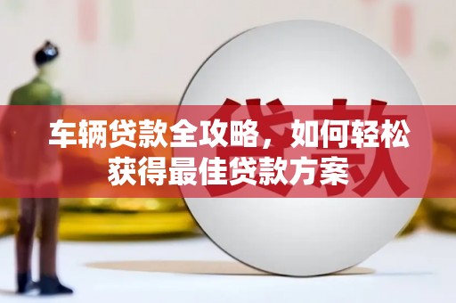 三芝车辆贷款全攻略，如何轻松获得最佳贷款方案