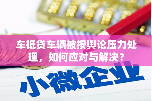 相城车抵贷车辆被按舆论压力处理，如何应对与解决？