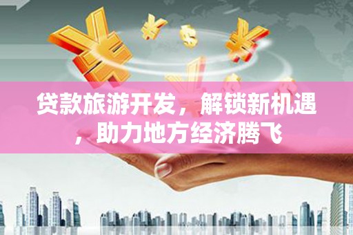 相城贷款旅游开发，解锁新机遇，助力地方经济腾飞