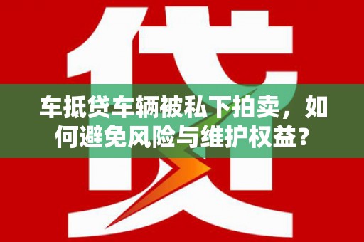 相城车抵贷车辆被私下拍卖，如何避免风险与维护权益？