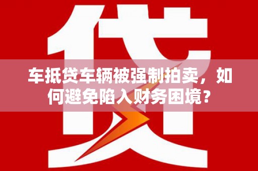 青海车抵贷车辆被强制拍卖，如何避免陷入财务困境？