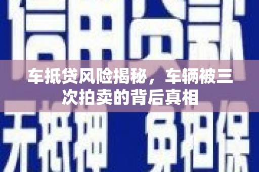 南部车抵贷风险揭秘，车辆被三次拍卖的背后真相